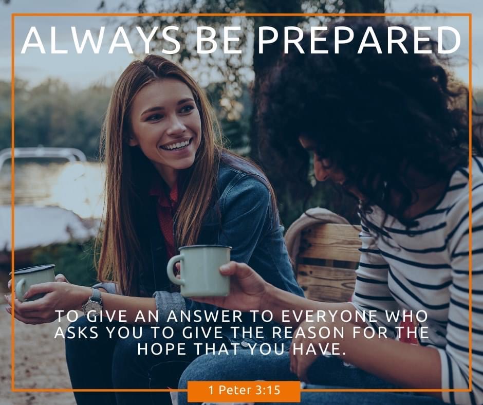 Always be prepared to give an answer to everyone who asks you to give the reason for the hope that you have. 1 Peter 3:15